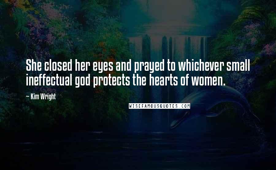 Kim Wright Quotes: She closed her eyes and prayed to whichever small ineffectual god protects the hearts of women.