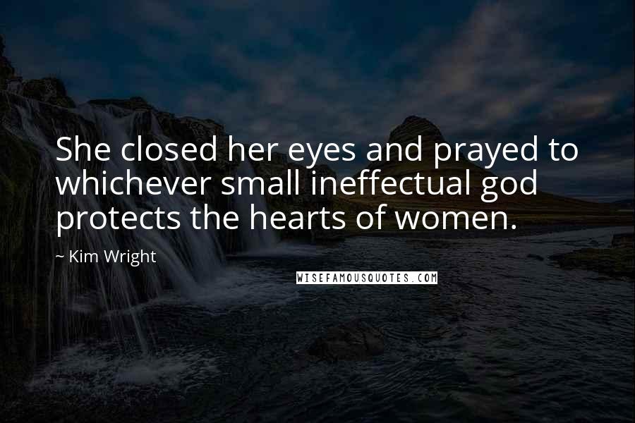 Kim Wright Quotes: She closed her eyes and prayed to whichever small ineffectual god protects the hearts of women.