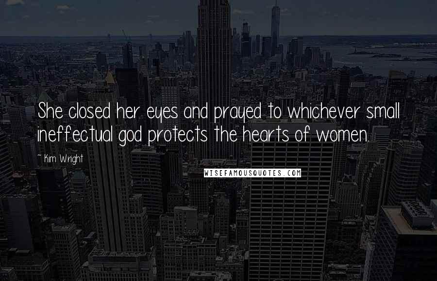 Kim Wright Quotes: She closed her eyes and prayed to whichever small ineffectual god protects the hearts of women.