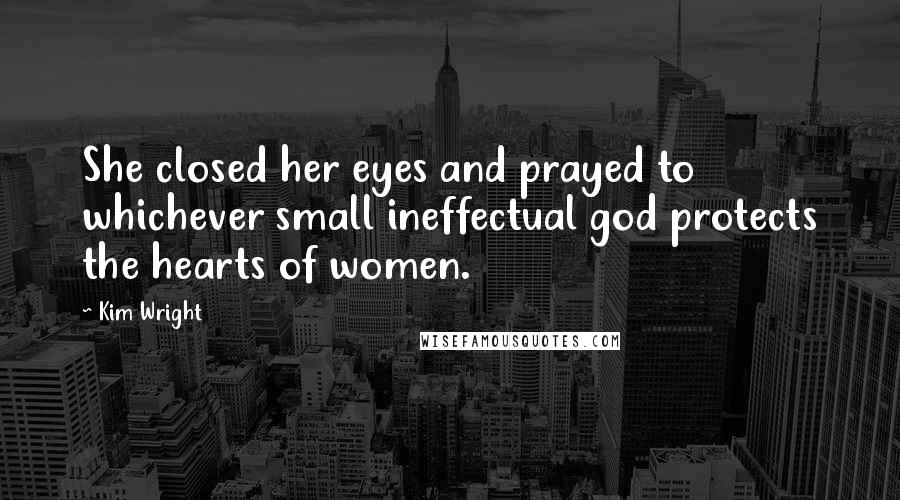 Kim Wright Quotes: She closed her eyes and prayed to whichever small ineffectual god protects the hearts of women.
