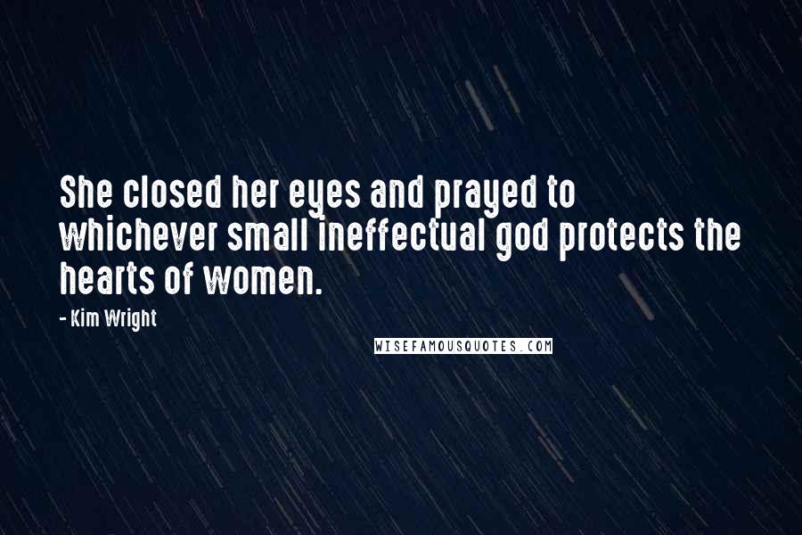 Kim Wright Quotes: She closed her eyes and prayed to whichever small ineffectual god protects the hearts of women.