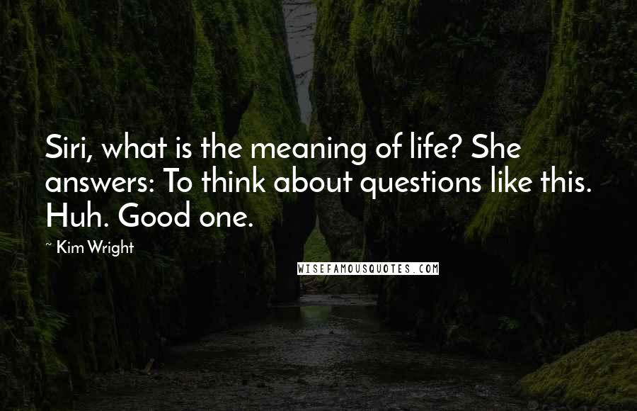 Kim Wright Quotes: Siri, what is the meaning of life? She answers: To think about questions like this. Huh. Good one.