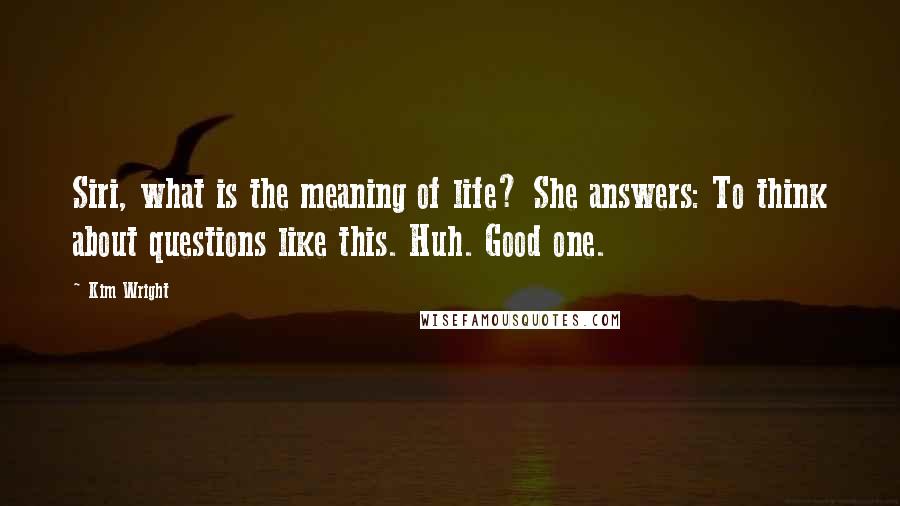 Kim Wright Quotes: Siri, what is the meaning of life? She answers: To think about questions like this. Huh. Good one.