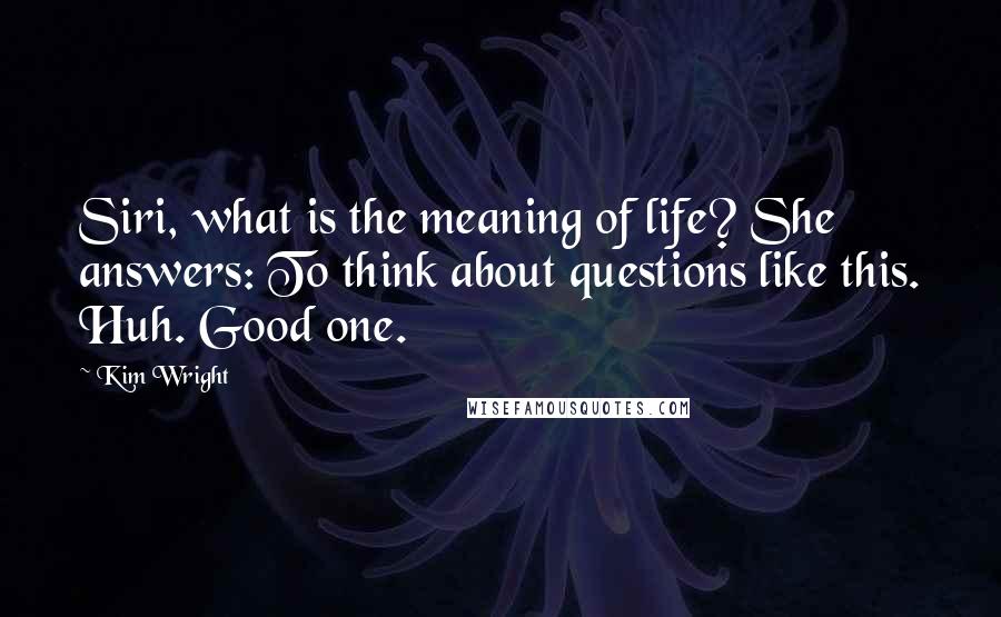 Kim Wright Quotes: Siri, what is the meaning of life? She answers: To think about questions like this. Huh. Good one.