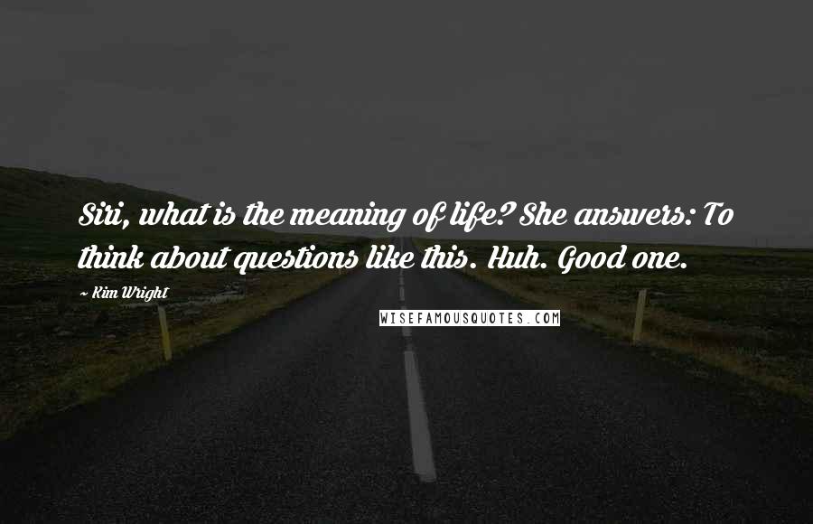 Kim Wright Quotes: Siri, what is the meaning of life? She answers: To think about questions like this. Huh. Good one.