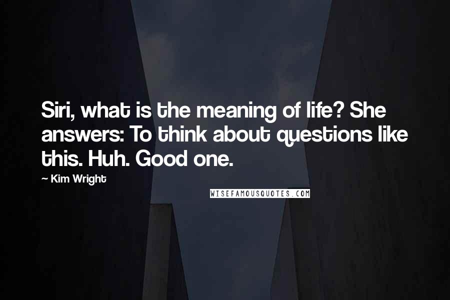 Kim Wright Quotes: Siri, what is the meaning of life? She answers: To think about questions like this. Huh. Good one.