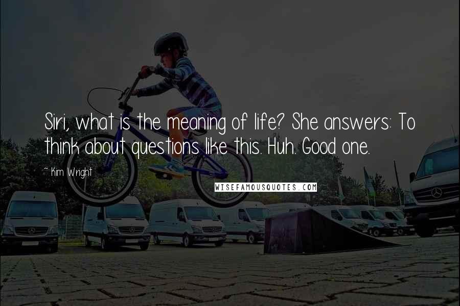 Kim Wright Quotes: Siri, what is the meaning of life? She answers: To think about questions like this. Huh. Good one.