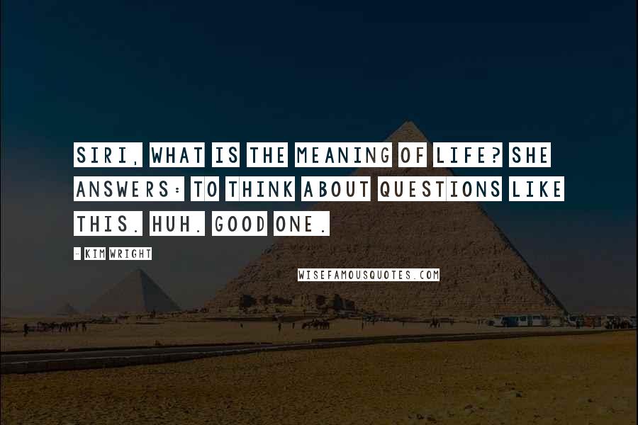 Kim Wright Quotes: Siri, what is the meaning of life? She answers: To think about questions like this. Huh. Good one.