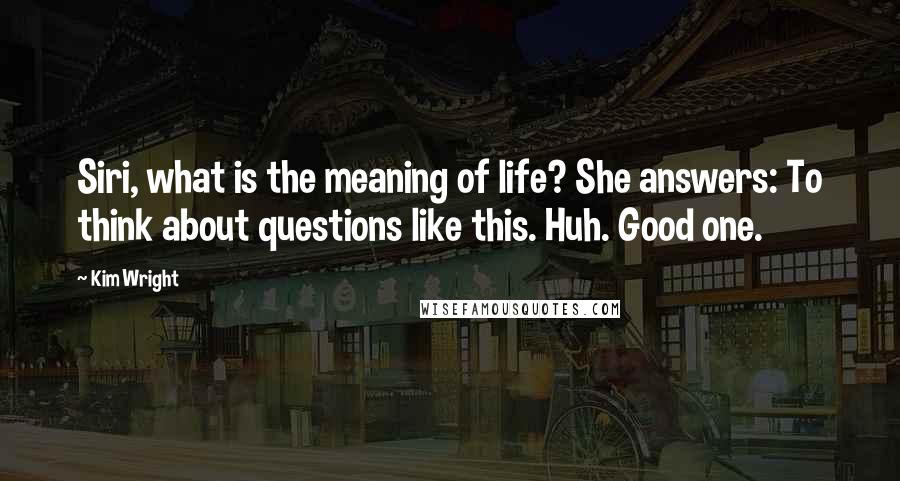 Kim Wright Quotes: Siri, what is the meaning of life? She answers: To think about questions like this. Huh. Good one.