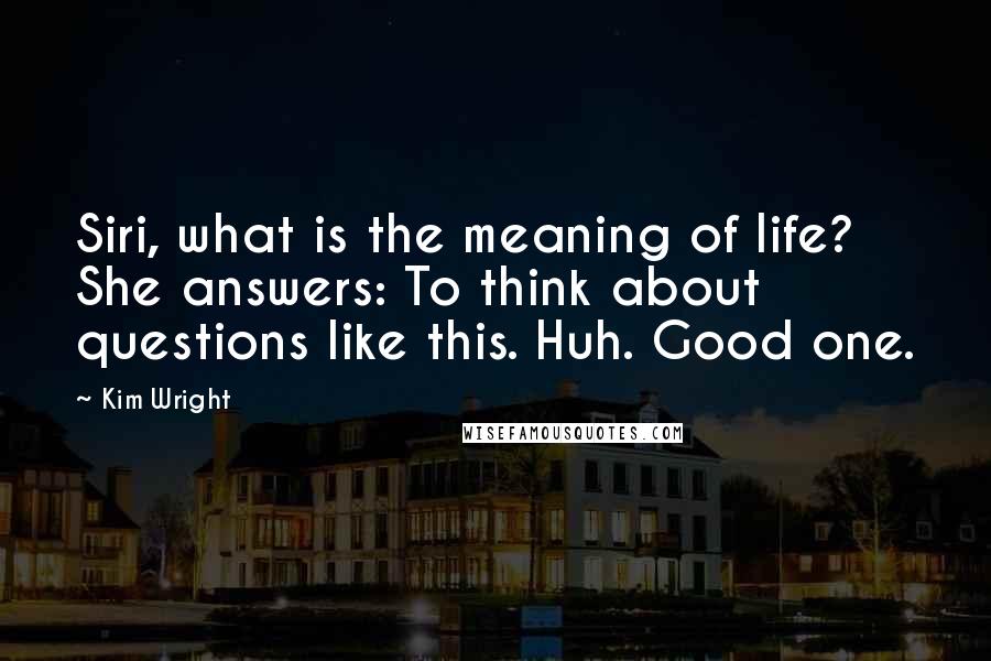 Kim Wright Quotes: Siri, what is the meaning of life? She answers: To think about questions like this. Huh. Good one.