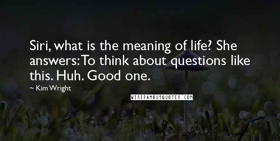 Kim Wright Quotes: Siri, what is the meaning of life? She answers: To think about questions like this. Huh. Good one.