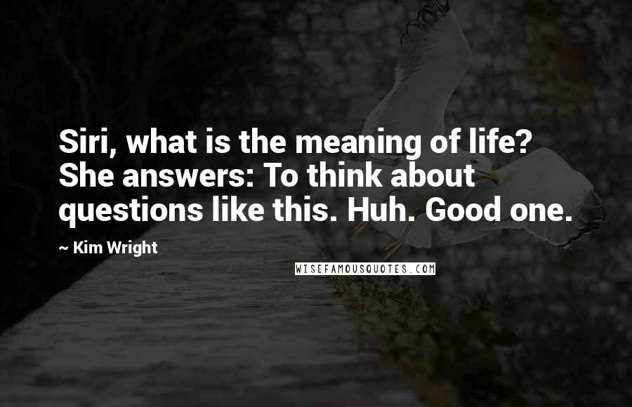 Kim Wright Quotes: Siri, what is the meaning of life? She answers: To think about questions like this. Huh. Good one.