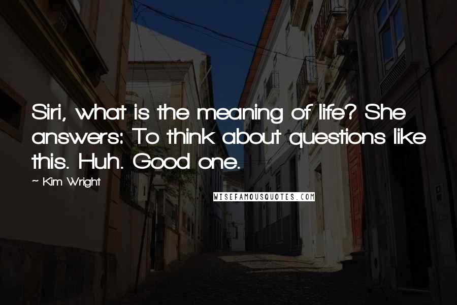 Kim Wright Quotes: Siri, what is the meaning of life? She answers: To think about questions like this. Huh. Good one.