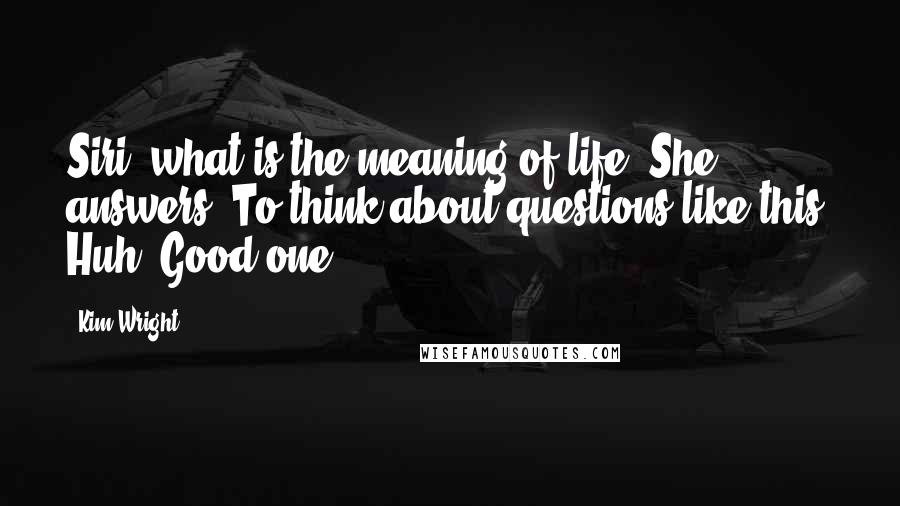 Kim Wright Quotes: Siri, what is the meaning of life? She answers: To think about questions like this. Huh. Good one.