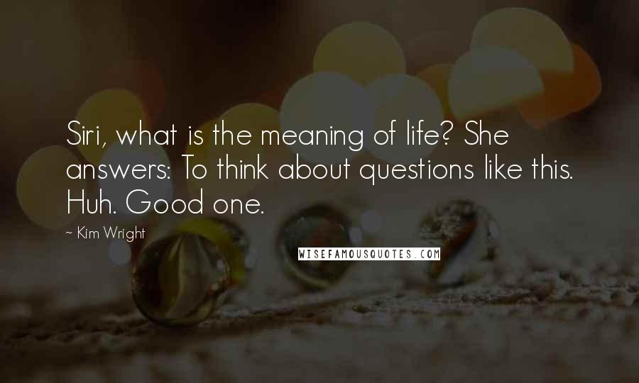 Kim Wright Quotes: Siri, what is the meaning of life? She answers: To think about questions like this. Huh. Good one.