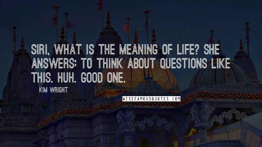 Kim Wright Quotes: Siri, what is the meaning of life? She answers: To think about questions like this. Huh. Good one.