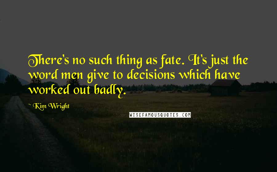 Kim Wright Quotes: There's no such thing as fate. It's just the word men give to decisions which have worked out badly.