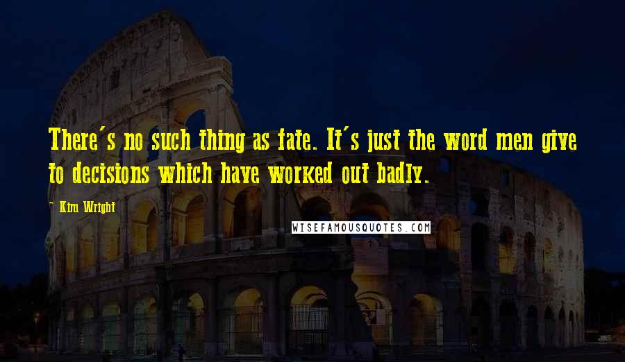 Kim Wright Quotes: There's no such thing as fate. It's just the word men give to decisions which have worked out badly.