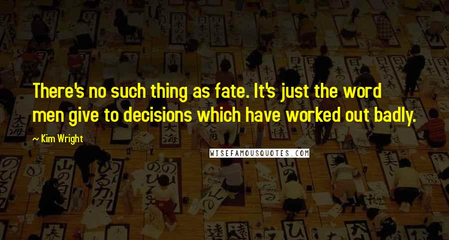 Kim Wright Quotes: There's no such thing as fate. It's just the word men give to decisions which have worked out badly.