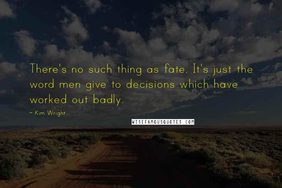 Kim Wright Quotes: There's no such thing as fate. It's just the word men give to decisions which have worked out badly.
