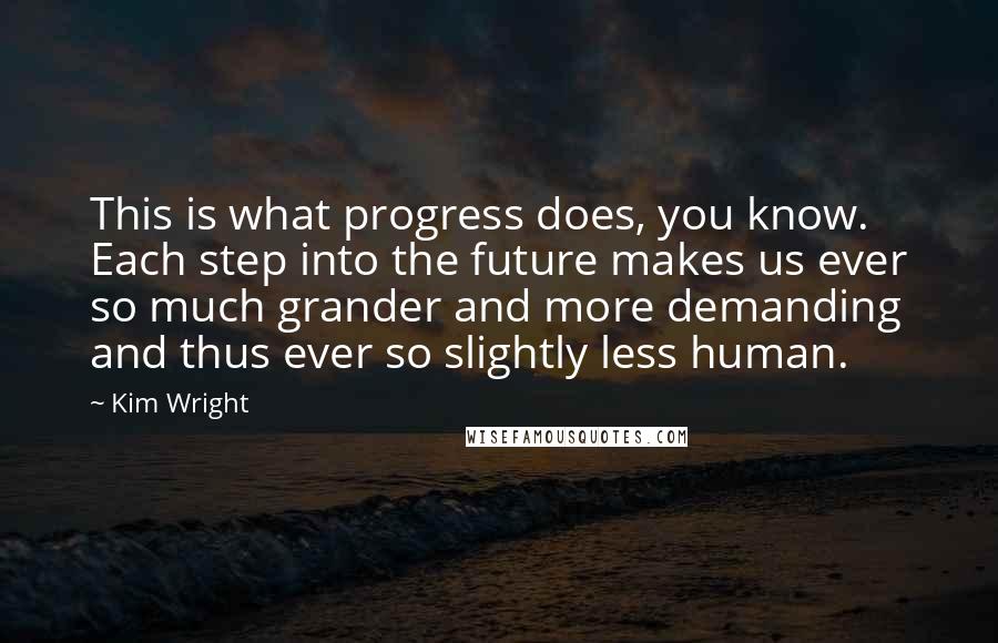 Kim Wright Quotes: This is what progress does, you know. Each step into the future makes us ever so much grander and more demanding and thus ever so slightly less human.