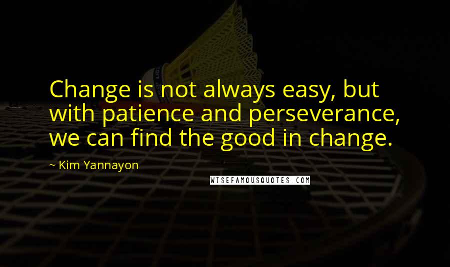 Kim Yannayon Quotes: Change is not always easy, but with patience and perseverance, we can find the good in change.