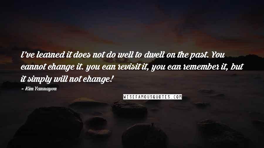 Kim Yannayon Quotes: I've learned it does not do well to dwell on the past. You cannot change it. you can revisit it, you can remember it, but it simply will not change!