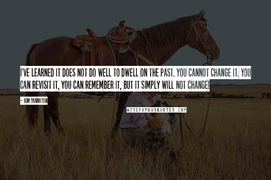 Kim Yannayon Quotes: I've learned it does not do well to dwell on the past. You cannot change it. you can revisit it, you can remember it, but it simply will not change!