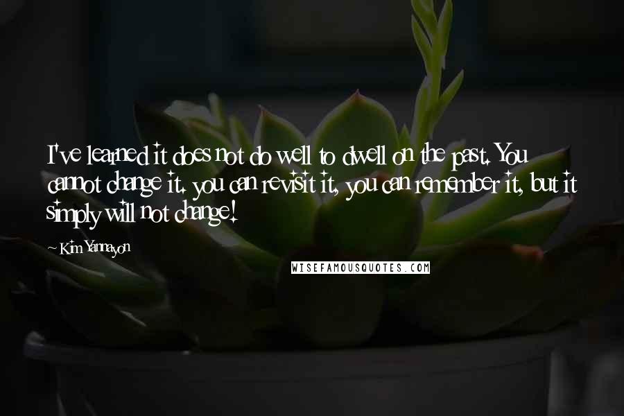 Kim Yannayon Quotes: I've learned it does not do well to dwell on the past. You cannot change it. you can revisit it, you can remember it, but it simply will not change!