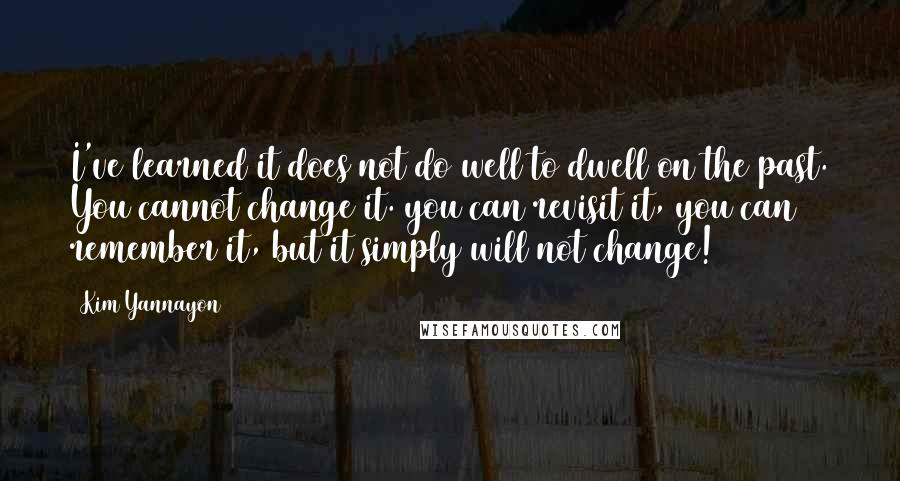 Kim Yannayon Quotes: I've learned it does not do well to dwell on the past. You cannot change it. you can revisit it, you can remember it, but it simply will not change!