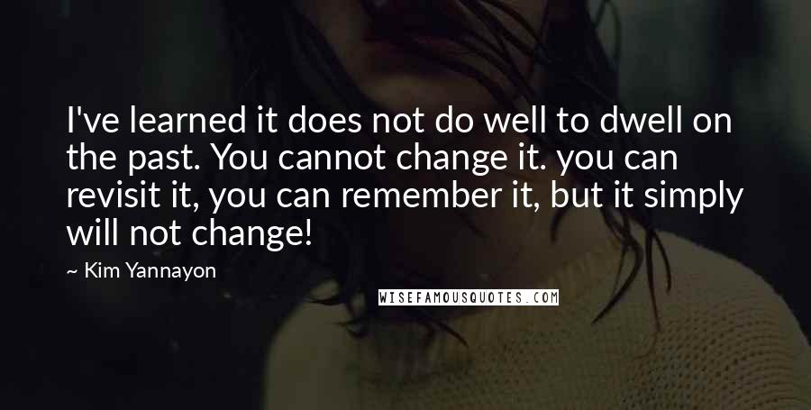 Kim Yannayon Quotes: I've learned it does not do well to dwell on the past. You cannot change it. you can revisit it, you can remember it, but it simply will not change!