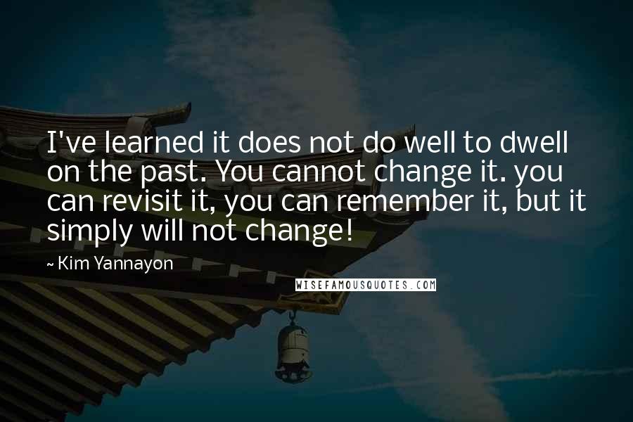 Kim Yannayon Quotes: I've learned it does not do well to dwell on the past. You cannot change it. you can revisit it, you can remember it, but it simply will not change!