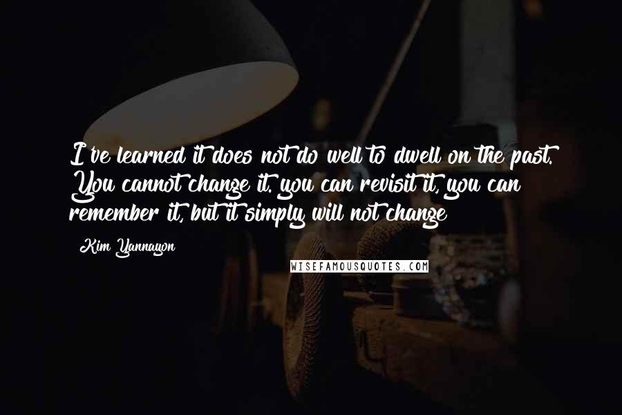 Kim Yannayon Quotes: I've learned it does not do well to dwell on the past. You cannot change it. you can revisit it, you can remember it, but it simply will not change!