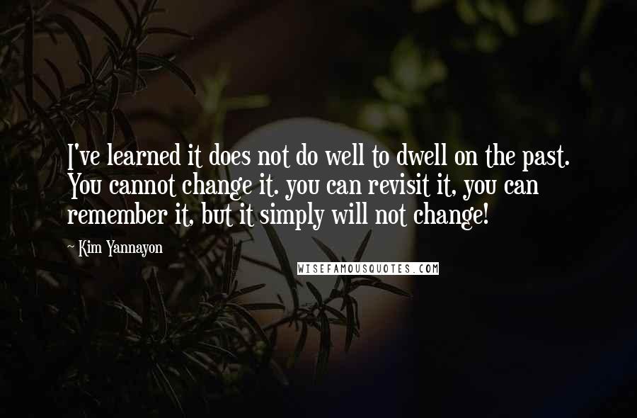 Kim Yannayon Quotes: I've learned it does not do well to dwell on the past. You cannot change it. you can revisit it, you can remember it, but it simply will not change!