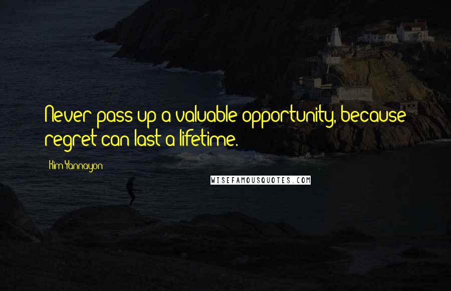 Kim Yannayon Quotes: Never pass up a valuable opportunity, because regret can last a lifetime.