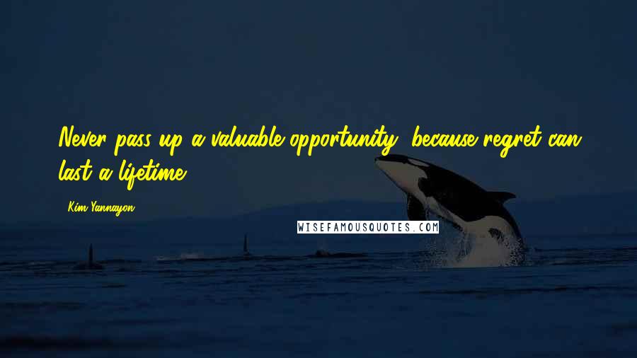 Kim Yannayon Quotes: Never pass up a valuable opportunity, because regret can last a lifetime.