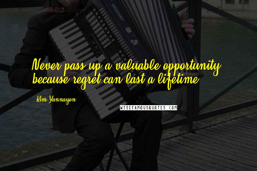 Kim Yannayon Quotes: Never pass up a valuable opportunity, because regret can last a lifetime.