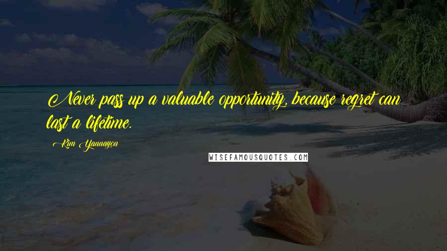 Kim Yannayon Quotes: Never pass up a valuable opportunity, because regret can last a lifetime.
