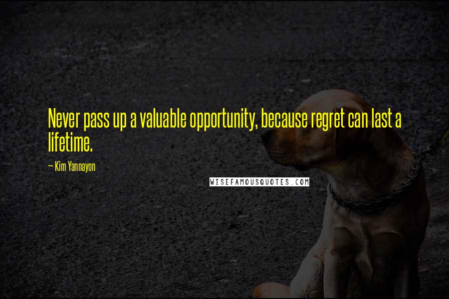 Kim Yannayon Quotes: Never pass up a valuable opportunity, because regret can last a lifetime.