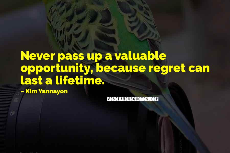 Kim Yannayon Quotes: Never pass up a valuable opportunity, because regret can last a lifetime.