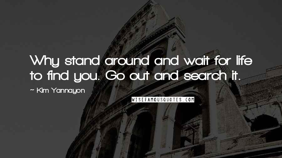 Kim Yannayon Quotes: Why stand around and wait for life to find you. Go out and search it.