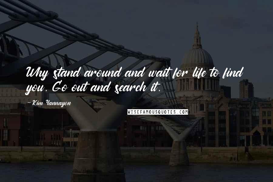 Kim Yannayon Quotes: Why stand around and wait for life to find you. Go out and search it.
