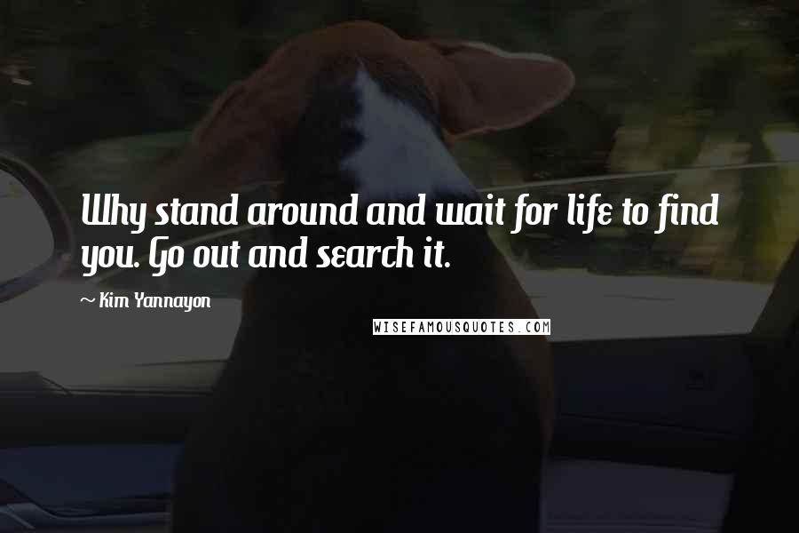 Kim Yannayon Quotes: Why stand around and wait for life to find you. Go out and search it.