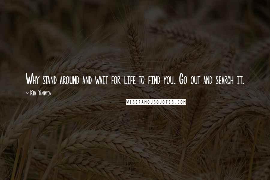 Kim Yannayon Quotes: Why stand around and wait for life to find you. Go out and search it.