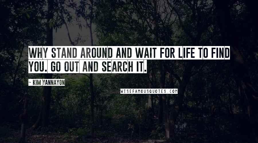 Kim Yannayon Quotes: Why stand around and wait for life to find you. Go out and search it.