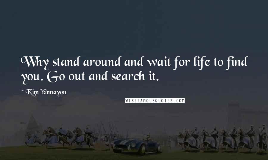 Kim Yannayon Quotes: Why stand around and wait for life to find you. Go out and search it.