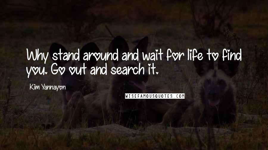 Kim Yannayon Quotes: Why stand around and wait for life to find you. Go out and search it.