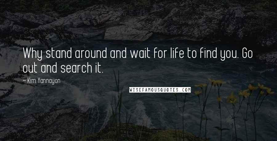 Kim Yannayon Quotes: Why stand around and wait for life to find you. Go out and search it.