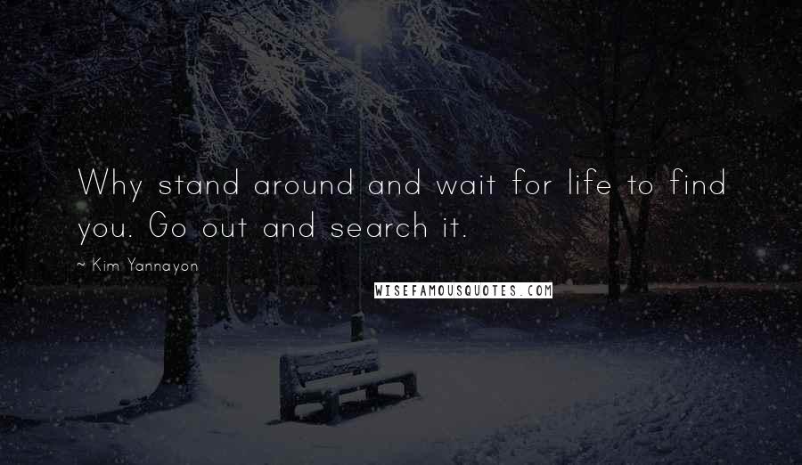 Kim Yannayon Quotes: Why stand around and wait for life to find you. Go out and search it.