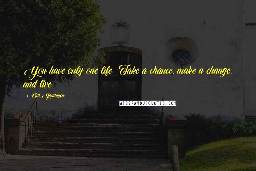 Kim Yannayon Quotes: You have only one life! Take a chance, make a change, and live!